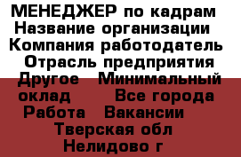 МЕНЕДЖЕР по кадрам › Название организации ­ Компания-работодатель › Отрасль предприятия ­ Другое › Минимальный оклад ­ 1 - Все города Работа » Вакансии   . Тверская обл.,Нелидово г.